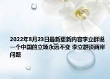2022年8月23日最新更新内容李立群说一个中国的立场永远不变 李立群谈两岸问题