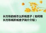 长方形的纸怎么折纸盒子（如何用长方形纸折纸盒子简介介绍）