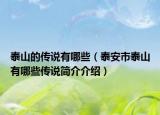 泰山的传说有哪些（泰安市泰山有哪些传说简介介绍）