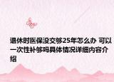 退休时医保没交够25年怎么办 可以一次性补够吗具体情况详细内容介绍