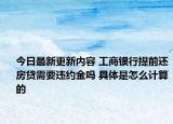 今日最新更新内容 工商银行提前还房贷需要违约金吗 具体是怎么计算的