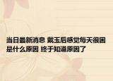 当日最新消息 戴玉后感觉每天很困是什么原因 终于知道原因了