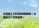 永恒战士2无双战神破解版（永恒战士2-无双战神）