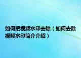 如何把视频水印去除（如何去除视频水印简介介绍）