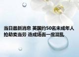 当日最新消息 英国约50名未成年人抢劫麦当劳 造成场面一度混乱