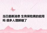 当日最新消息 生育保险男的能用吗 很多人理解错了