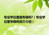 专业学位是指专硕吗?（专业学位是专硕吗简介介绍）