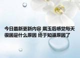 今日最新更新内容 戴玉后感觉每天很困是什么原因 终于知道原因了
