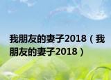 我朋友的妻子2018（我朋友的妻子2018）