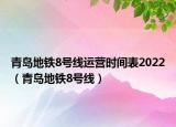 青岛地铁8号线运营时间表2022（青岛地铁8号线）
