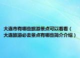 大连市有哪些旅游景点可以看看（大连旅游必去景点有哪些简介介绍）
