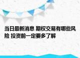 当日最新消息 期权交易有哪些风险 投资前一定要多了解