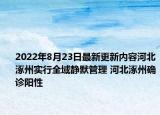2022年8月23日最新更新内容河北涿州实行全域静默管理 河北涿州确诊阳性
