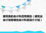 建筑类的会计科目有哪些（建筑业会计需要哪些会计科目简介介绍）