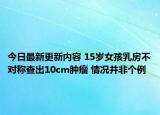 今日最新更新内容 15岁女孩乳房不对称查出10cm肿瘤 情况并非个例