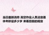 当日最新消息 高空作业人员法定退休年龄是多少岁 来看目前的规定