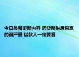 今日最新更新内容 房贷断供后果真的很严重 借款人一定要看