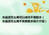 水晶泥怎么做可以成功不用胶水（水晶泥怎么做不需要胶水简介介绍）