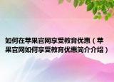 如何在苹果官网享受教育优惠（苹果官网如何享受教育优惠简介介绍）
