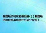 我国经济制度的基础是( )（我国经济制度的基础是什么简介介绍）