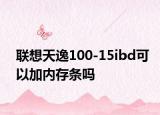 联想天逸100-15ibd可以加内存条吗