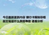 今日最新更新内容 银行卡限制非柜面交易是什么原因导致 请看分析