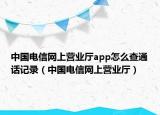 中国电信网上营业厅app怎么查通话记录（中国电信网上营业厅）