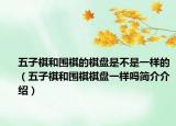 五子棋和围棋的棋盘是不是一样的（五子棋和围棋棋盘一样吗简介介绍）
