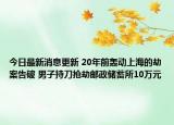 今日最新消息更新 20年前轰动上海的劫案告破 男子持刀抢劫邮政储蓄所10万元