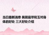 当日最新消息 佩戴翡翠和玉对身体的好处 三大好处介绍