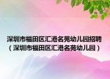 深圳市福田区汇港名苑幼儿园招聘（深圳市福田区汇港名苑幼儿园）
