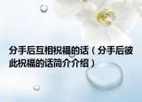 分手后互相祝福的话（分手后彼此祝福的话简介介绍）