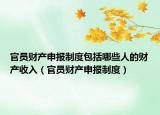 官员财产申报制度包括哪些人的财产收入（官员财产申报制度）