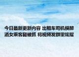 今日最新更新内容 出租车司机摸醉酒女乘客腿被抓 将视频发群里炫耀
