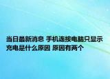 当日最新消息 手机连接电脑只显示充电是什么原因 原因有两个