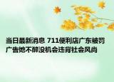 当日最新消息 711便利店广东被罚 广告她不醉没机会违背社会风尚