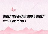 云南产玉的地方在哪里（云南产什么玉简介介绍）