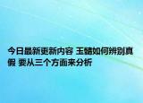 今日最新更新内容 玉髓如何辨别真假 要从三个方面来分析