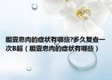 胆囊息肉的症状有哪些?多久复查一次B超（胆囊息肉的症状有哪些）
