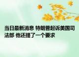 当日最新消息 特朗普起诉美国司法部 他还提了一个要求