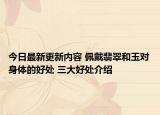 今日最新更新内容 佩戴翡翠和玉对身体的好处 三大好处介绍