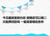 今日最新更新内容 按揭房可以做二次抵押贷款吗 一般需要哪些条件