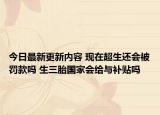 今日最新更新内容 现在超生还会被罚款吗 生三胎国家会给与补贴吗