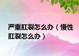 严重肛裂怎么办（慢性肛裂怎么办）