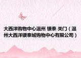 大西洋购物中心温州 银泰 关门（温州大西洋银泰城购物中心有限公司）