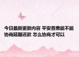 今日最新更新内容 平安普惠能不能协商延期还款 怎么协商才可以