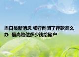 当日最新消息 银行倒闭了存款怎么办  最高赔偿多少钱给储户