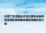 办理了灵活就业还可以领失业金吗 会造成影响吗具体情况详细内容介绍