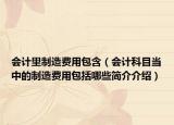 会计里制造费用包含（会计科目当中的制造费用包括哪些简介介绍）