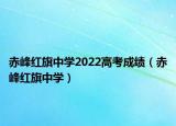 赤峰红旗中学2022高考成绩（赤峰红旗中学）